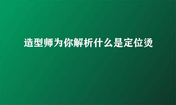 造型师为你解析什么是定位烫