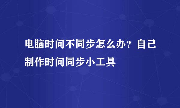 电脑时间不同步怎么办？自己制作时间同步小工具