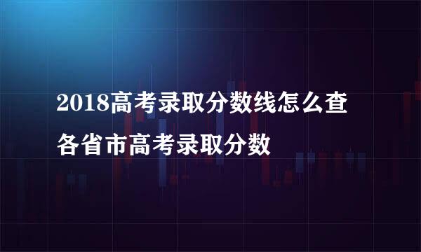 2018高考录取分数线怎么查 各省市高考录取分数