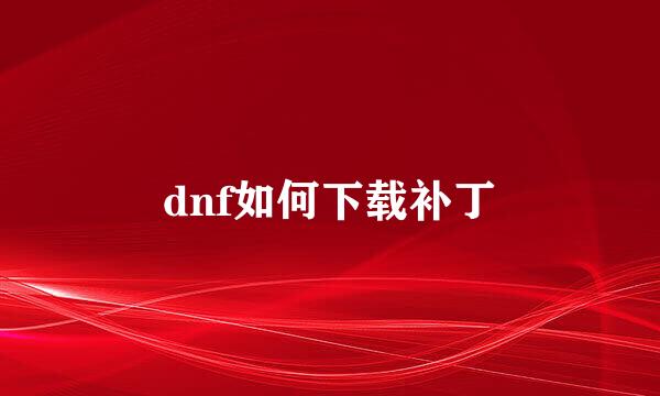 dnf如何下载补丁