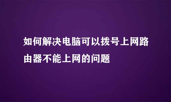 如何解决电脑可以拨号上网路由器不能上网的问题