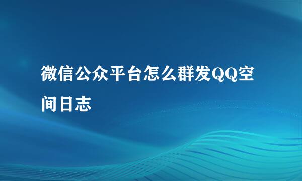 微信公众平台怎么群发QQ空间日志