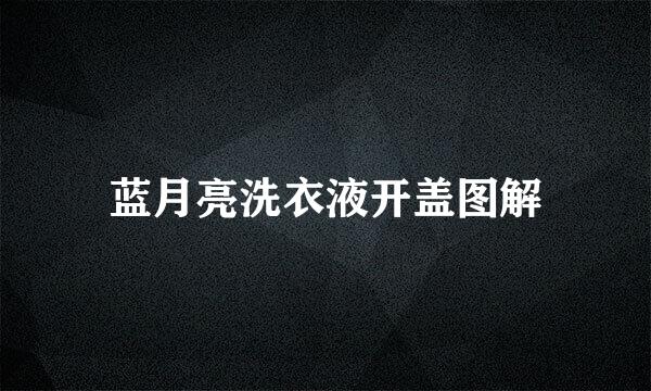 蓝月亮洗衣液开盖图解