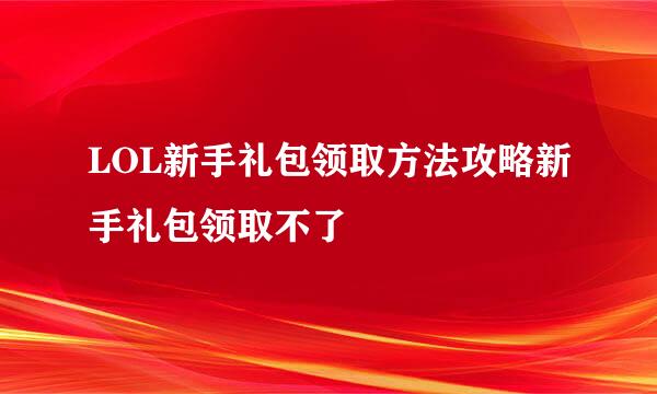 LOL新手礼包领取方法攻略新手礼包领取不了