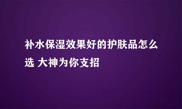 补水保湿效果好的护肤品怎么选 大神为你支招