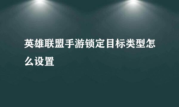 英雄联盟手游锁定目标类型怎么设置