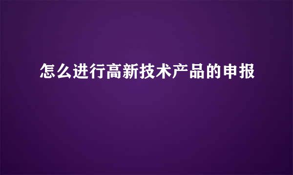 怎么进行高新技术产品的申报