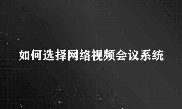 如何选择网络视频会议系统