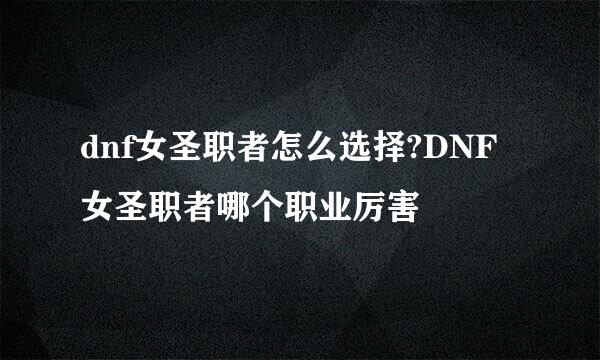 dnf女圣职者怎么选择?DNF女圣职者哪个职业厉害