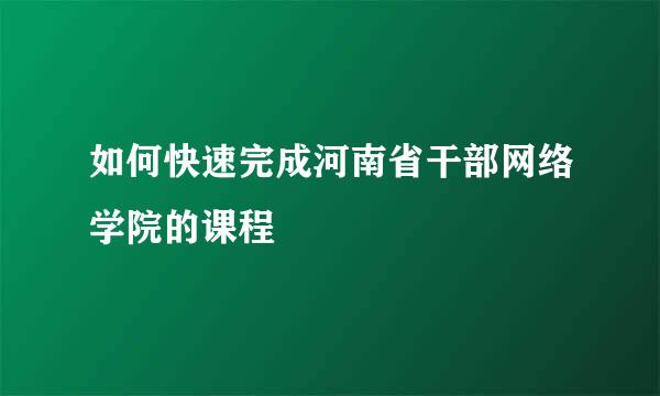 如何快速完成河南省干部网络学院的课程