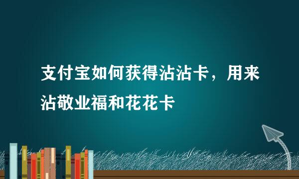 支付宝如何获得沾沾卡，用来沾敬业福和花花卡