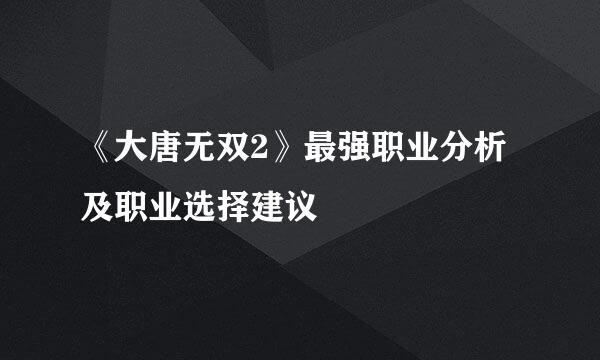 《大唐无双2》最强职业分析及职业选择建议