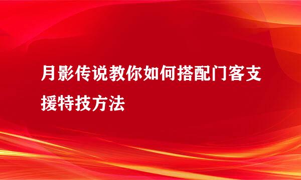 月影传说教你如何搭配门客支援特技方法