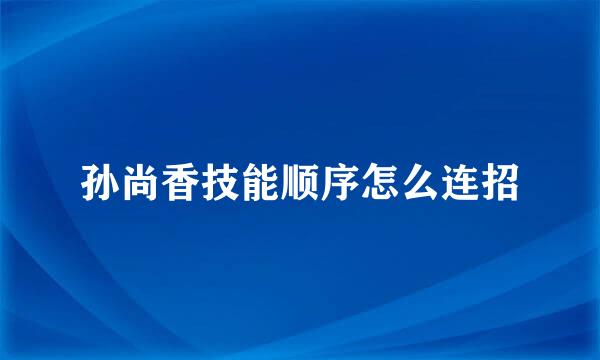 孙尚香技能顺序怎么连招