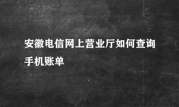 安徽电信网上营业厅如何查询手机账单