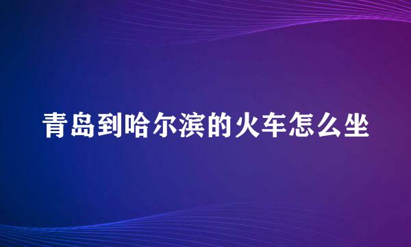 青岛到哈尔滨的火车怎么坐