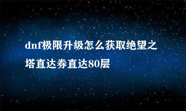 dnf极限升级怎么获取绝望之塔直达券直达80层