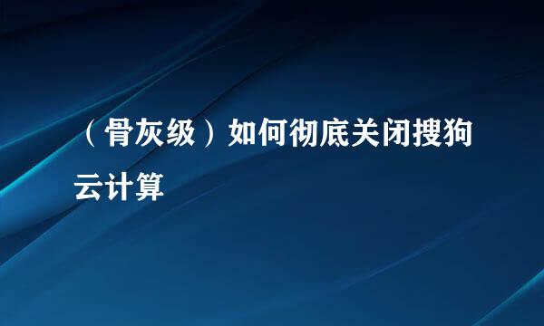 （骨灰级）如何彻底关闭搜狗云计算