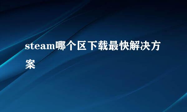 steam哪个区下载最快解决方案