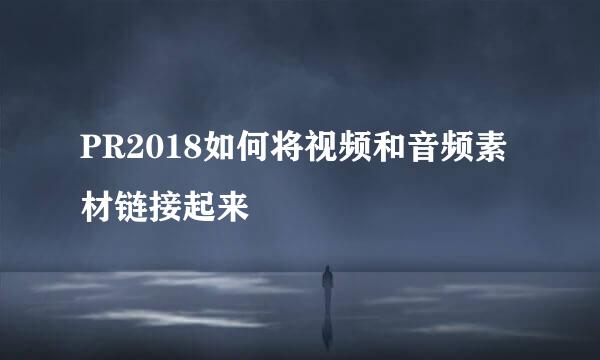 PR2018如何将视频和音频素材链接起来