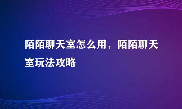 陌陌聊天室怎么用，陌陌聊天室玩法攻略