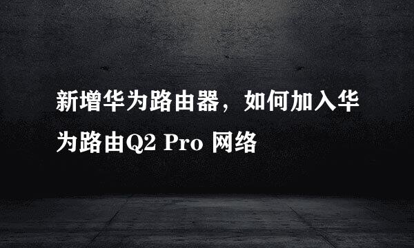 新增华为路由器，如何加入华为路由Q2 Pro 网络