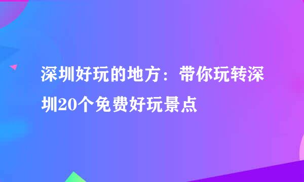 深圳好玩的地方：带你玩转深圳20个免费好玩景点