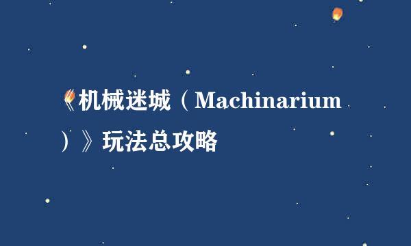 《机械迷城（Machinarium）》玩法总攻略