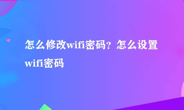 怎么修改wifi密码？怎么设置wifi密码