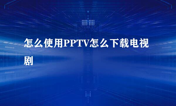 怎么使用PPTV怎么下载电视剧