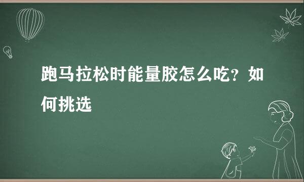 跑马拉松时能量胶怎么吃？如何挑选