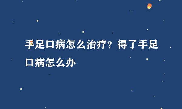 手足口病怎么治疗？得了手足口病怎么办