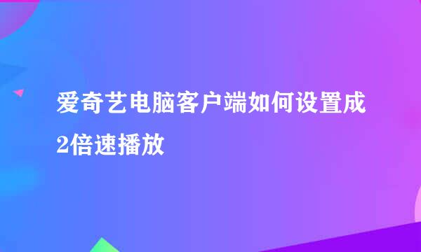 爱奇艺电脑客户端如何设置成2倍速播放