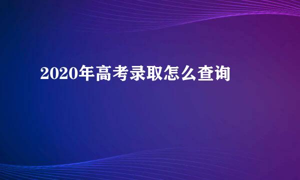 2020年高考录取怎么查询