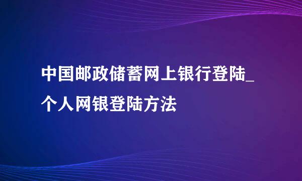 中国邮政储蓄网上银行登陆_个人网银登陆方法