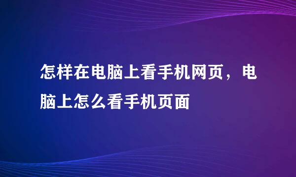 怎样在电脑上看手机网页，电脑上怎么看手机页面