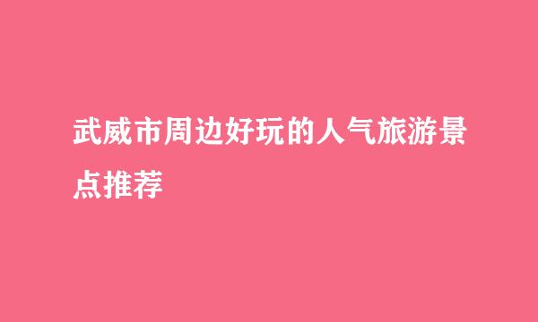 武威市周边好玩的人气旅游景点推荐