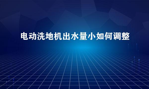 电动洗地机出水量小如何调整