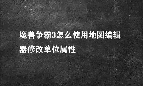 魔兽争霸3怎么使用地图编辑器修改单位属性