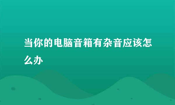 当你的电脑音箱有杂音应该怎么办