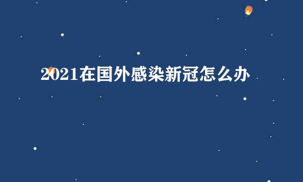 2021在国外感染新冠怎么办