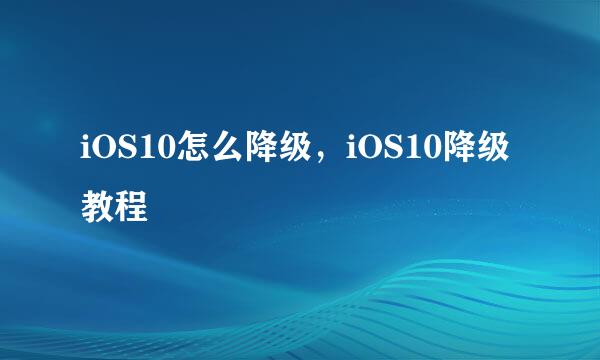 iOS10怎么降级，iOS10降级教程