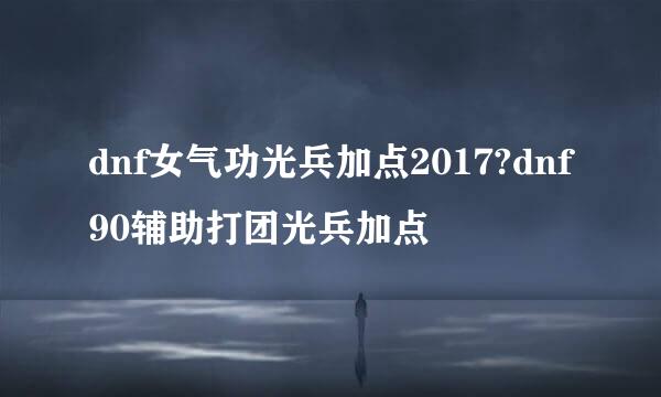 dnf女气功光兵加点2017?dnf90辅助打团光兵加点