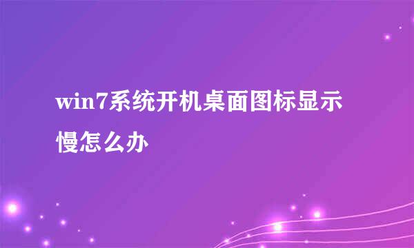 win7系统开机桌面图标显示慢怎么办