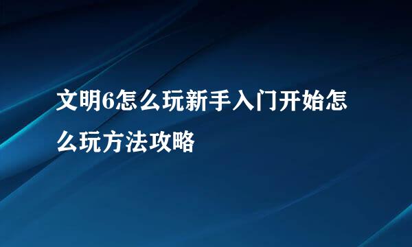 文明6怎么玩新手入门开始怎么玩方法攻略