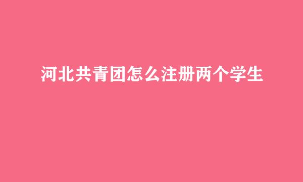 河北共青团怎么注册两个学生