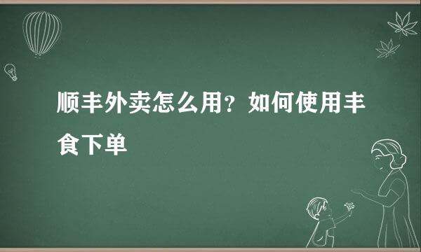 顺丰外卖怎么用？如何使用丰食下单