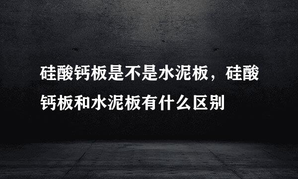 硅酸钙板是不是水泥板，硅酸钙板和水泥板有什么区别