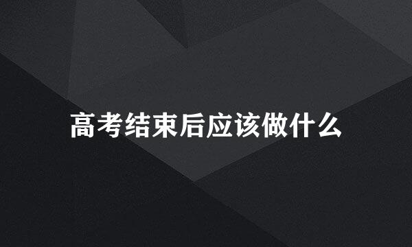 高考结束后应该做什么