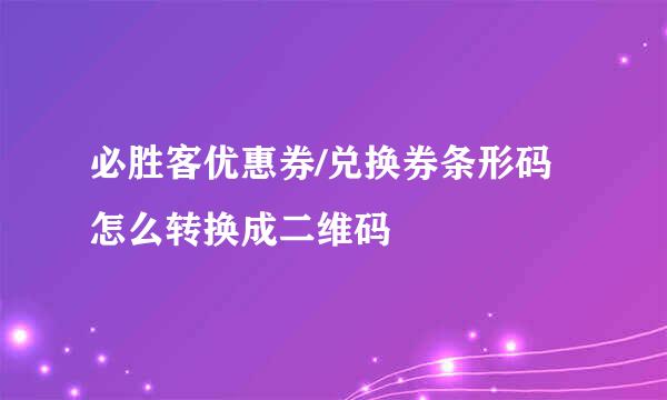 必胜客优惠券/兑换券条形码怎么转换成二维码